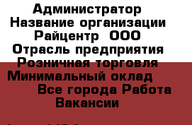 Администратор › Название организации ­ Райцентр, ООО › Отрасль предприятия ­ Розничная торговля › Минимальный оклад ­ 23 000 - Все города Работа » Вакансии   